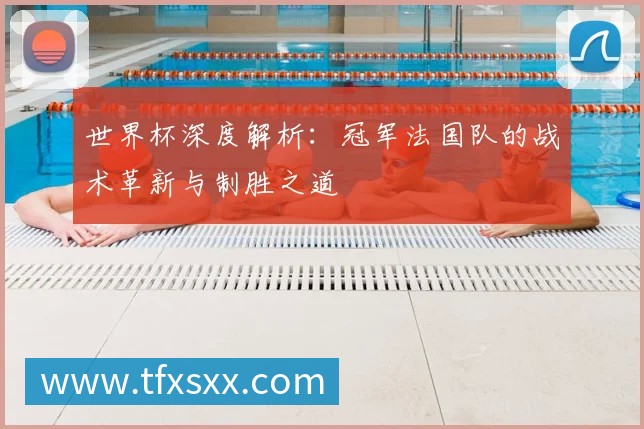 世界杯法国对德国战术解析：欧洲豪强的巅峰对决