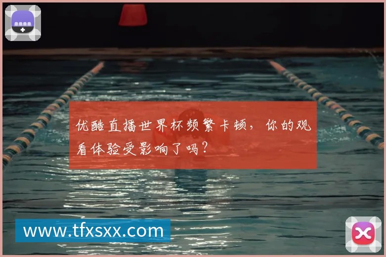 优酷直播世界杯频繁卡顿,你的观看体验受影响了吗?