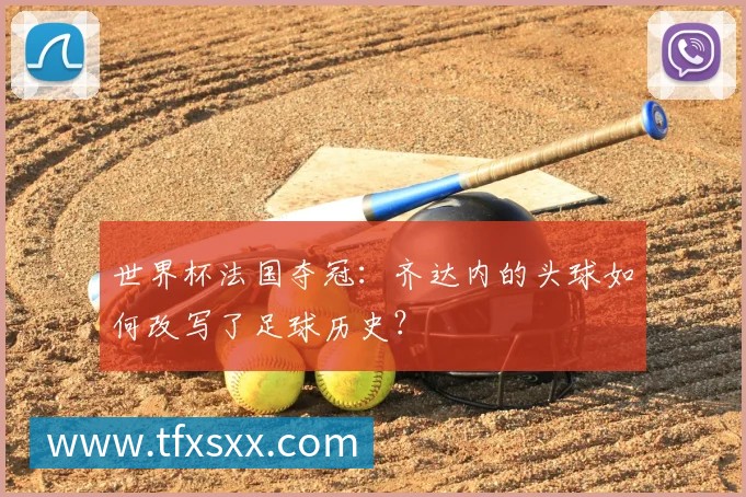 世界杯法国夺冠：齐达内的头球如何改写了足球历史？