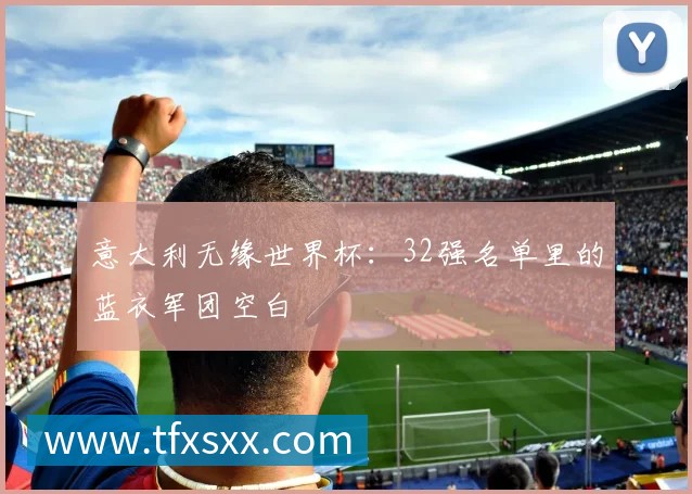 意大利无缘世界杯:32强名单里的蓝衣军团空白