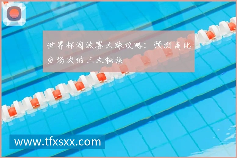 世界杯淘汰赛大球攻略:预测高比分场次的三大秘诀