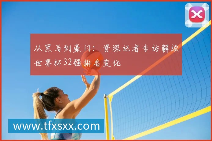 从黑马到豪门：资深记者专访解读世界杯32强排名变化