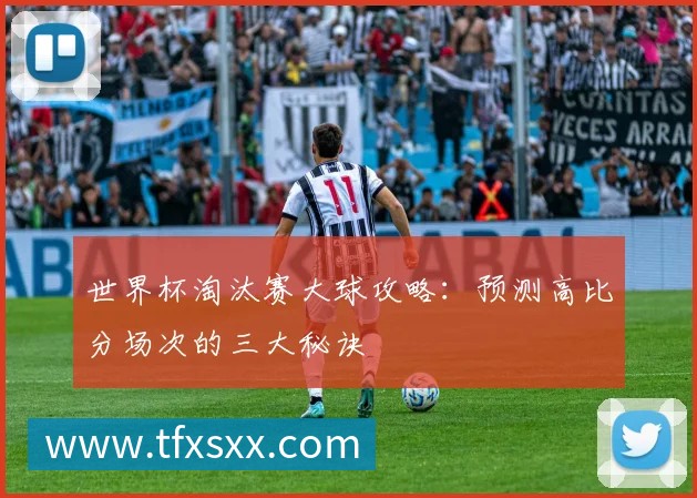 世界杯淘汰赛大球攻略:预测高比分场次的三大秘诀