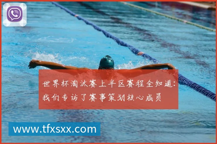 世界杯淘汰赛上半区赛程全知道:我们专访了赛事策划核心成员