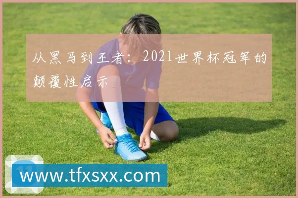 从黑马到王者:2021世界杯冠军的颠覆性启示