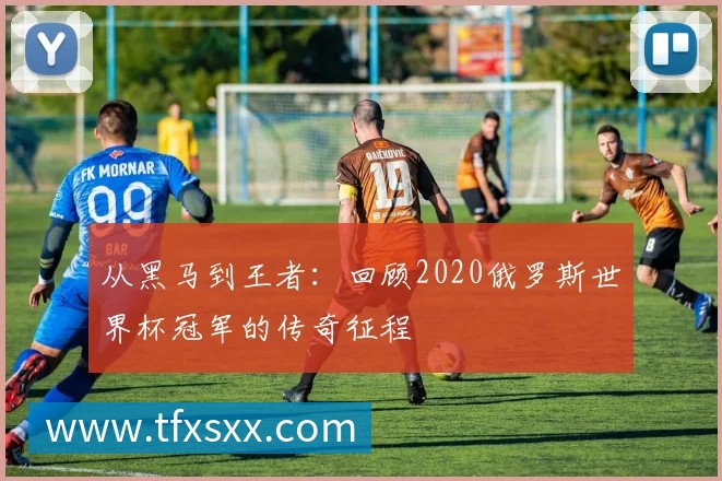 从黑马到王者:回顾2020俄罗斯世界杯冠军的传奇征程