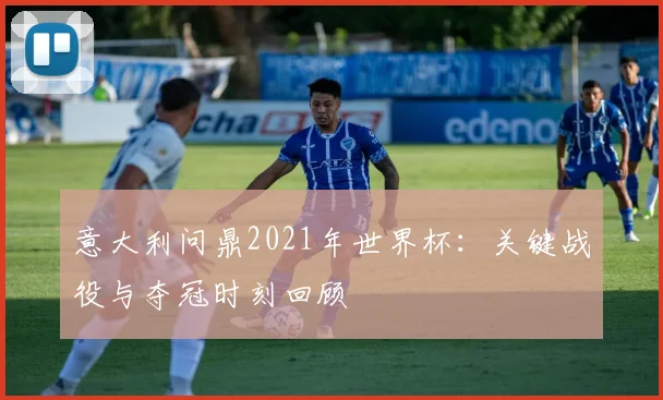 意大利问鼎2021年世界杯:关键战役与夺冠时刻回顾